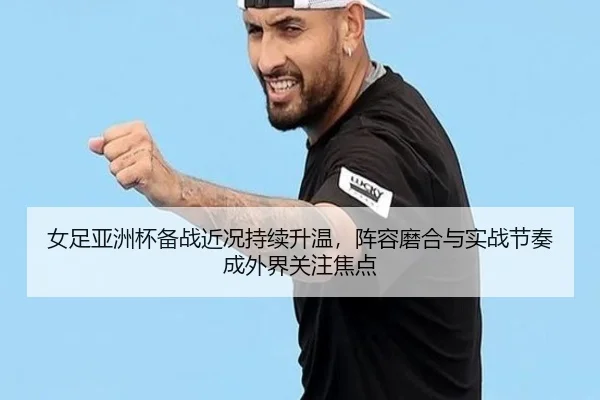 女足亚洲杯备战近况持续升温，阵容磨合与实战节奏成外界关注焦点（Fengniao Esports）